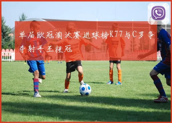 单届欧冠淘汰赛进球榜K77与C罗争夺射手王桂冠
