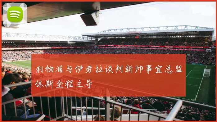 利物浦与伊劳拉谈判新帅事宜总监休斯全程主导