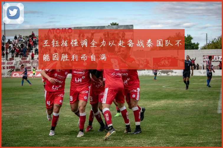 王钰栋强调全力以赴备战泰国队不能因胜利而自满