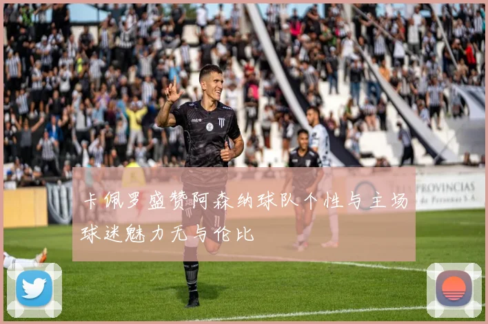 卡佩罗盛赞阿森纳球队个性与主场球迷魅力无与伦比