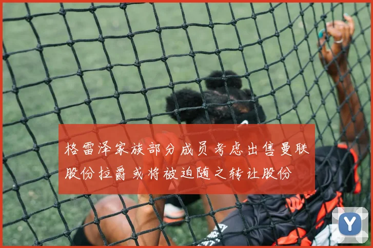 格雷泽家族部分成员考虑出售曼联股份拉爵或将被迫随之转让股份