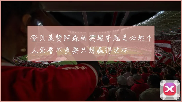 登贝莱赞阿森纳英超夺冠是必然个人荣誉不重要只想赢得奖杯