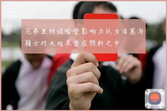 范弗里特谈哈登影响力认为活塞与骑士对决结果皆在预料之中